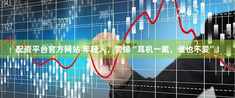 配资平台官方网站 年轻人，警惕“耳机一戴，谁也不爱”！