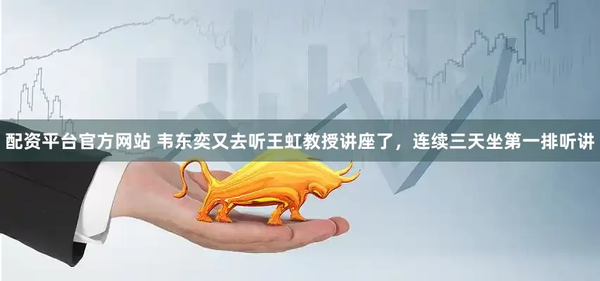 配资平台官方网站 韦东奕又去听王虹教授讲座了，连续三天坐第一排听讲