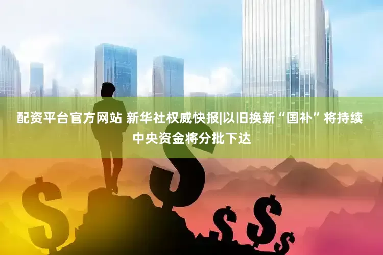 配资平台官方网站 新华社权威快报|以旧换新“国补”将持续 中央资金将分批下达