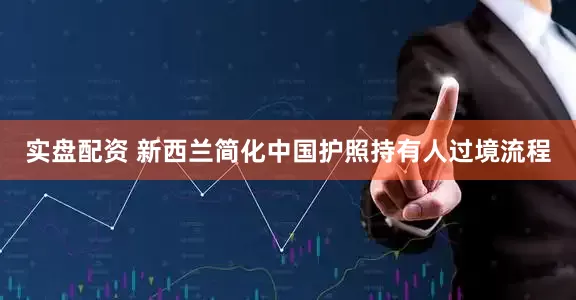 实盘配资 新西兰简化中国护照持有人过境流程