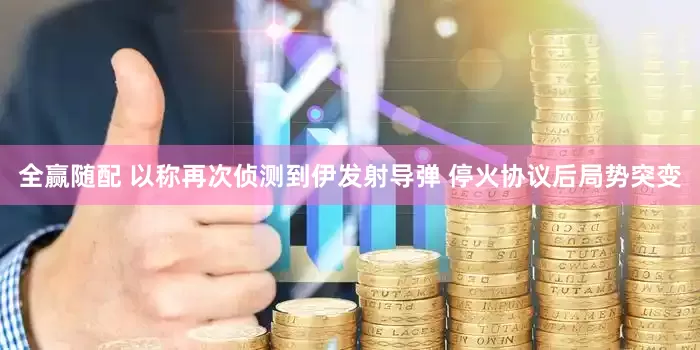 全赢随配 以称再次侦测到伊发射导弹 停火协议后局势突变