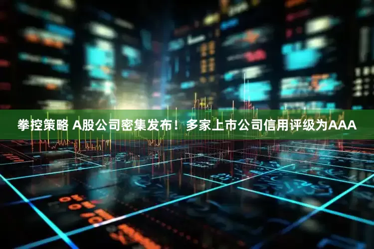 拳控策略 A股公司密集发布！多家上市公司信用评级为AAA