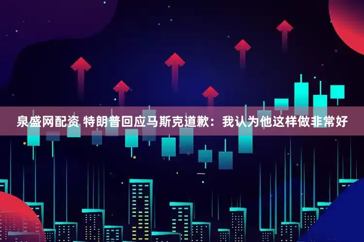 泉盛网配资 特朗普回应马斯克道歉：我认为他这样做非常好