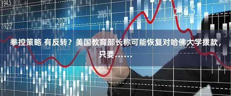 拳控策略 有反转？美国教育部长称可能恢复对哈佛大学拨款，只要……