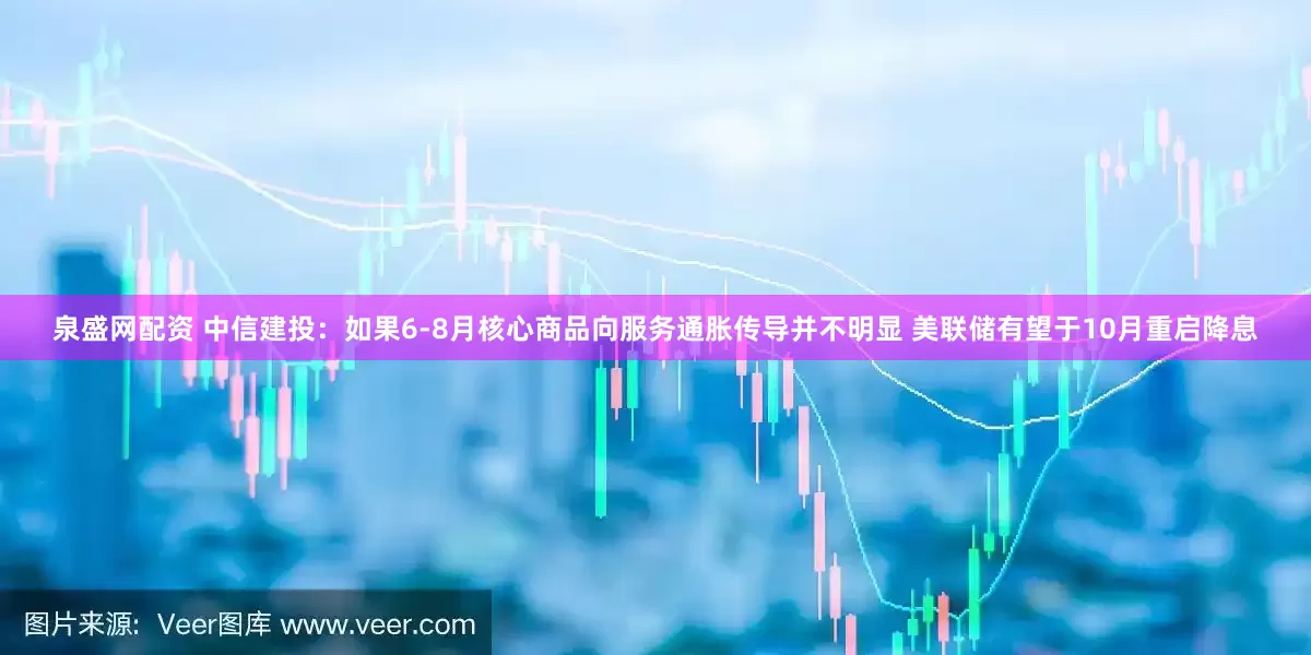 泉盛网配资 中信建投：如果6-8月核心商品向服务通胀传导并不明显 美联储有望于10月重启降息