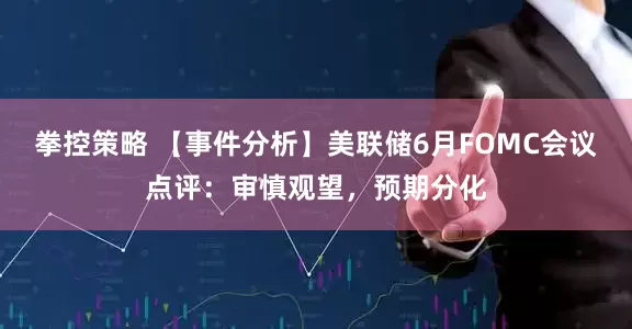 拳控策略 【事件分析】美联储6月FOMC会议点评：审慎观望，预期分化