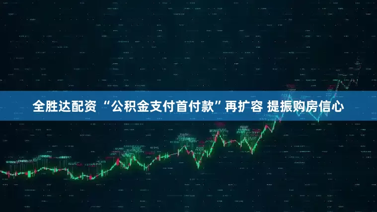 全胜达配资 “公积金支付首付款”再扩容 提振购房信心