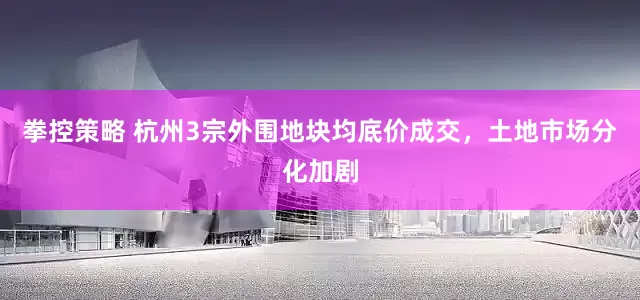 拳控策略 杭州3宗外围地块均底价成交，土地市场分化加剧
