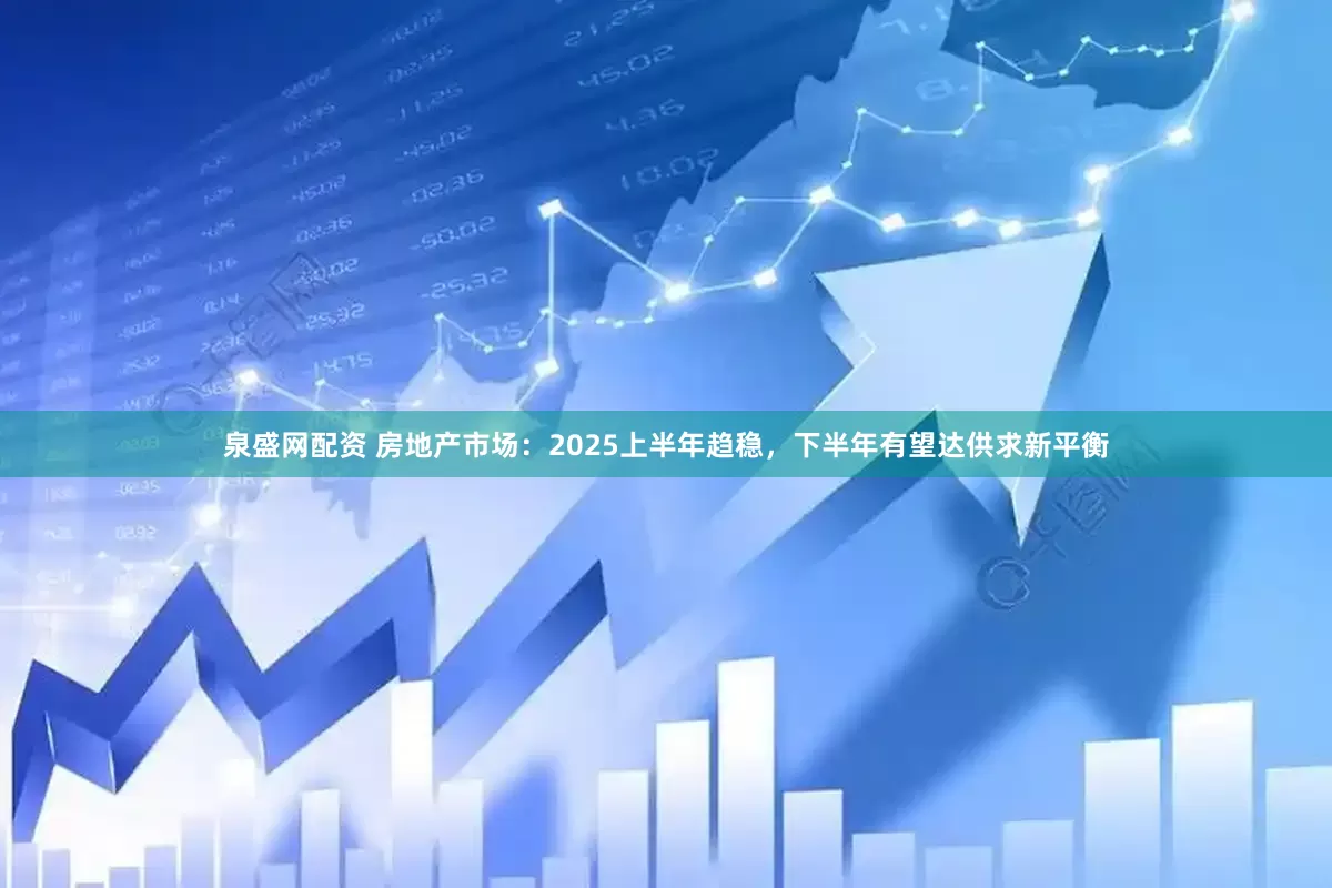 泉盛网配资 房地产市场：2025上半年趋稳，下半年有望达供求新平衡