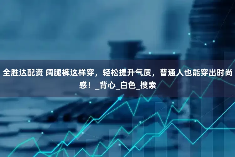 全胜达配资 阔腿裤这样穿，轻松提升气质，普通人也能穿出时尚感！_背心_白色_搜索