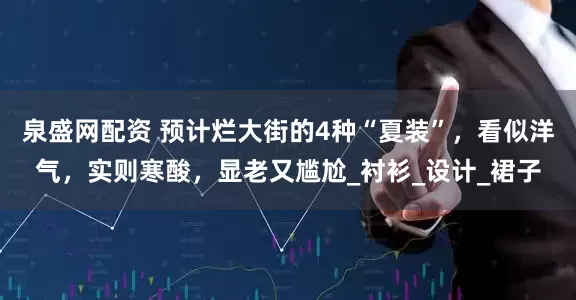 泉盛网配资 预计烂大街的4种“夏装”，看似洋气，实则寒酸，显老又尴尬_衬衫_设计_裙子