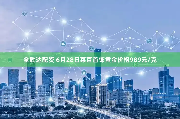 全胜达配资 6月28日菜百首饰黄金价格989元/克