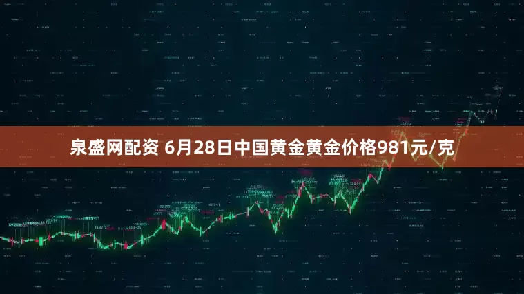 泉盛网配资 6月28日中国黄金黄金价格981元/克
