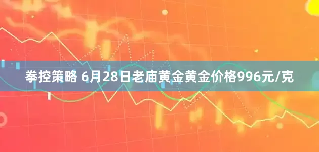 拳控策略 6月28日老庙黄金黄金价格996元/克