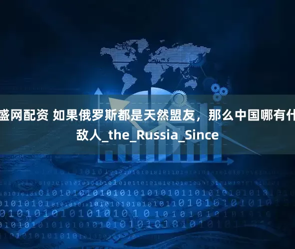 泉盛网配资 如果俄罗斯都是天然盟友，那么中国哪有什么敌人_the_Russia_Since