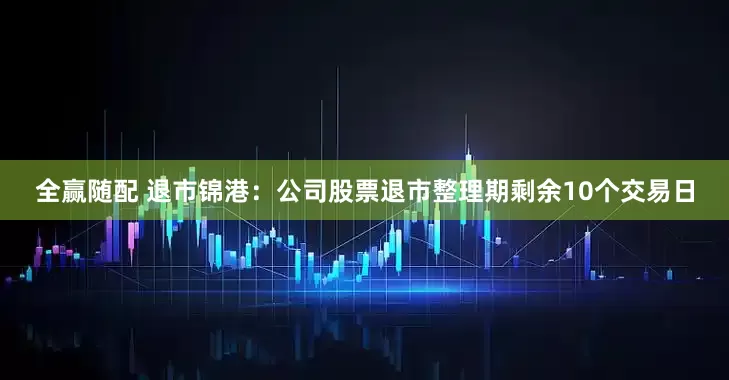 全赢随配 退市锦港：公司股票退市整理期剩余10个交易日
