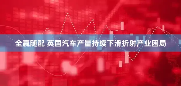 全赢随配 英国汽车产量持续下滑折射产业困局