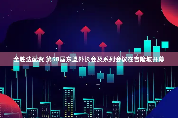 全胜达配资 第58届东盟外长会及系列会议在吉隆坡开幕