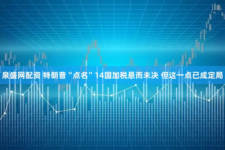 泉盛网配资 特朗普“点名”14国加税悬而未决 但这一点已成定局