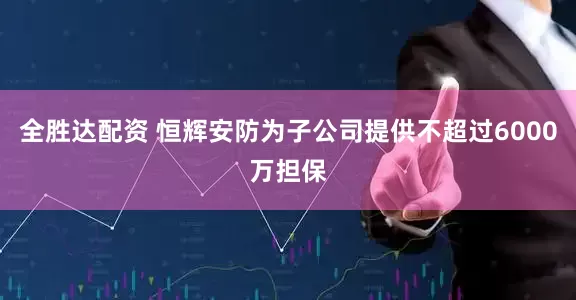 全胜达配资 恒辉安防为子公司提供不超过6000万担保