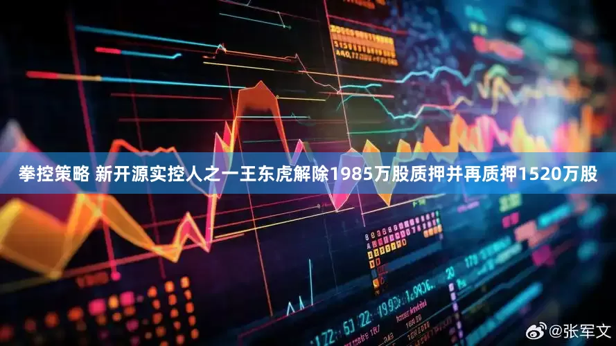 拳控策略 新开源实控人之一王东虎解除1985万股质押并再质押1520万股