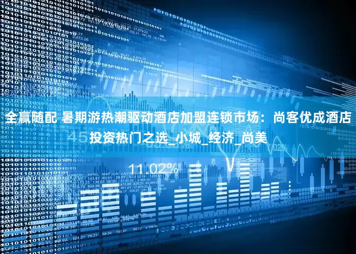 全赢随配 暑期游热潮驱动酒店加盟连锁市场：尚客优成酒店投资热门之选_小城_经济_尚美