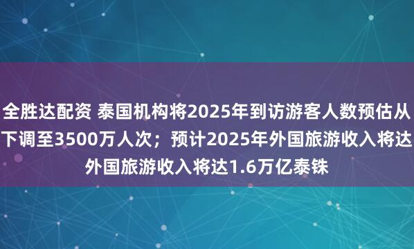 全胜达配资 泰国机构将2025年到访游客人数预估从4000万人次下调至3500万人次；预计2025年外国旅游收入将达1.6万亿泰铢