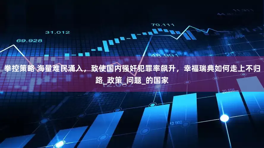 拳控策略 海量难民涌入，致使国内强奸犯罪率飙升，幸福瑞典如何走上不归路_政策_问题_的国家