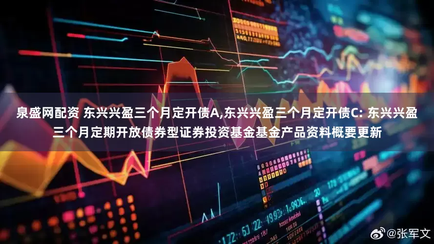 泉盛网配资 东兴兴盈三个月定开债A,东兴兴盈三个月定开债C: 东兴兴盈三个月定期开放债券型证券投资基金基金产品资料概要更新