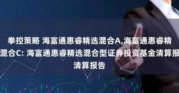 拳控策略 海富通惠睿精选混合A,海富通惠睿精选混合C: 海富通惠睿精选混合型证券投资基金清算报告