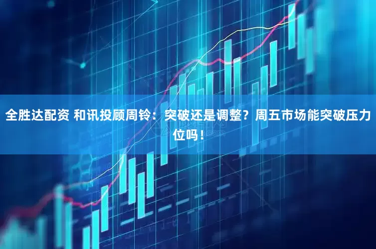 全胜达配资 和讯投顾周铃：突破还是调整？周五市场能突破压力位吗！