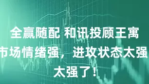 全赢随配 和讯投顾王寓：市场情绪强，进攻状态太强了！