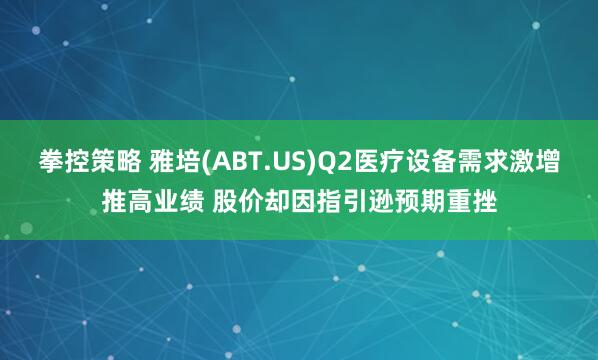 拳控策略 雅培(ABT.US)Q2医疗设备需求激增推高业绩 股价却因指引逊预期重挫
