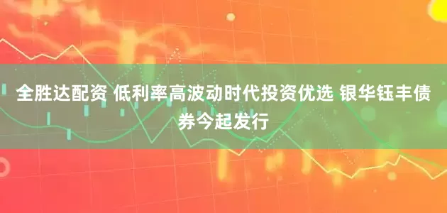全胜达配资 低利率高波动时代投资优选 银华钰丰债券今起发行