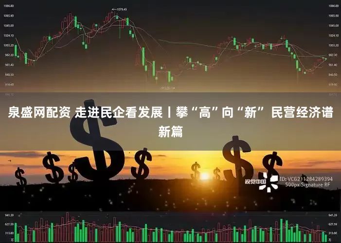 泉盛网配资 走进民企看发展丨攀“高”向“新” 民营经济谱新篇