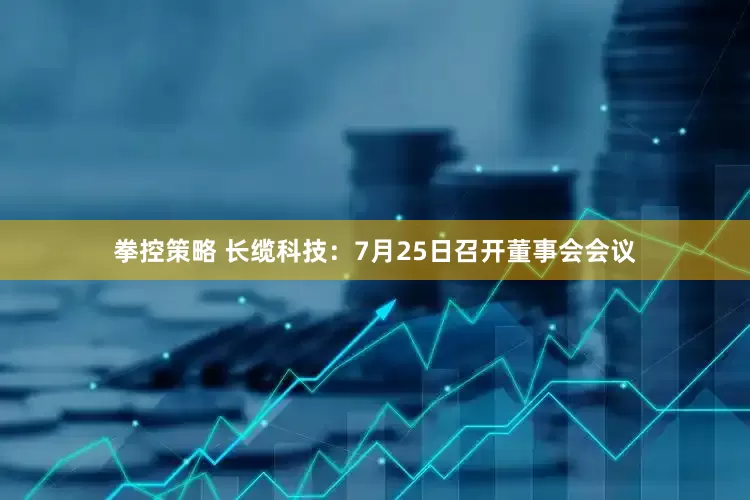 拳控策略 长缆科技：7月25日召开董事会会议