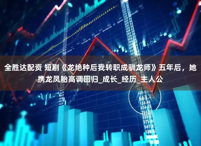 全胜达配资 短剧《龙绝种后我转职成驯龙师》五年后，她携龙凤胎高调回归_成长_经历_主人公