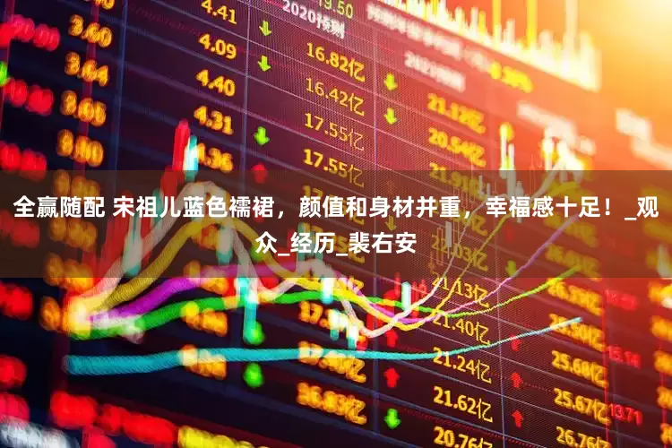 全赢随配 宋祖儿蓝色襦裙，颜值和身材并重，幸福感十足！_观众_经历_裴右安