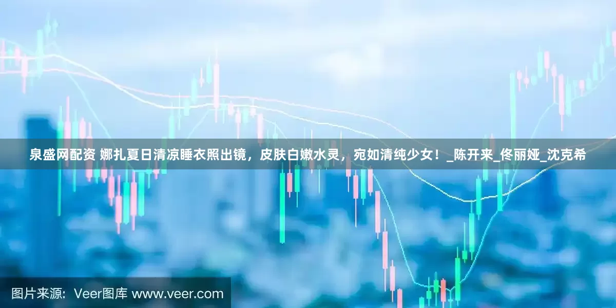 泉盛网配资 娜扎夏日清凉睡衣照出镜，皮肤白嫩水灵，宛如清纯少女！_陈开来_佟丽娅_沈克希