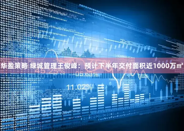 华盈策略 绿城管理王俊峰：预计下半年交付面积近1000万㎡