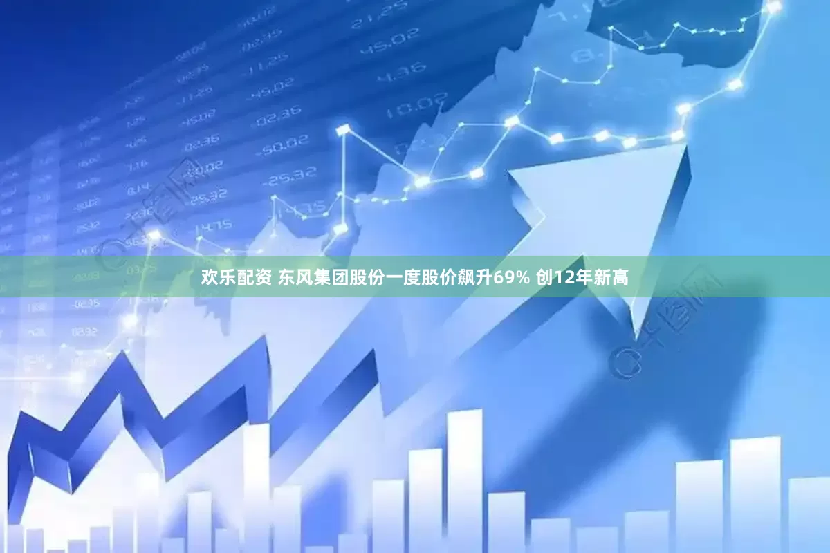 欢乐配资 东风集团股份一度股价飙升69% 创12年新高