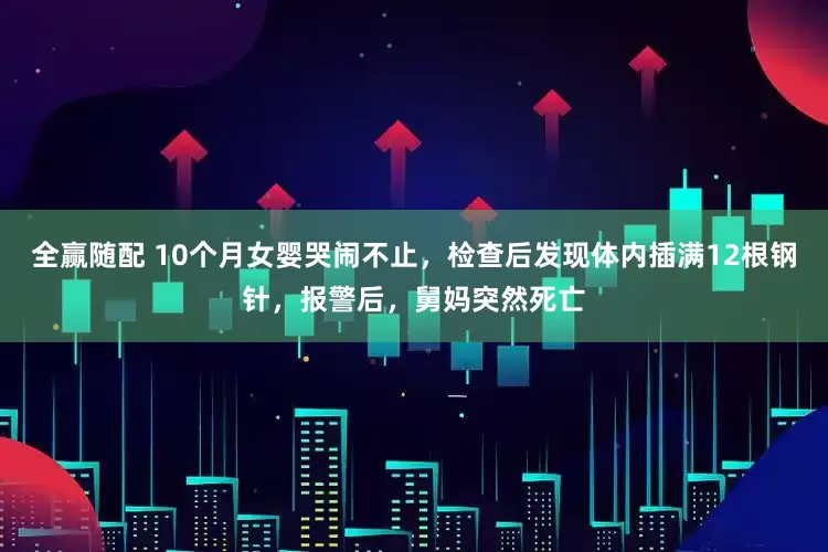 全赢随配 10个月女婴哭闹不止，检查后发现体内插满12根钢针，报警后，舅妈突然死亡