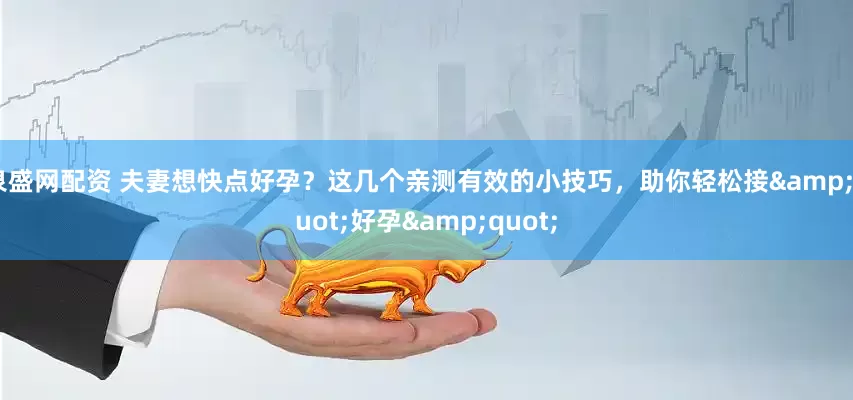 泉盛网配资 夫妻想快点好孕？这几个亲测有效的小技巧，助你轻松接&quot;好孕&quot;