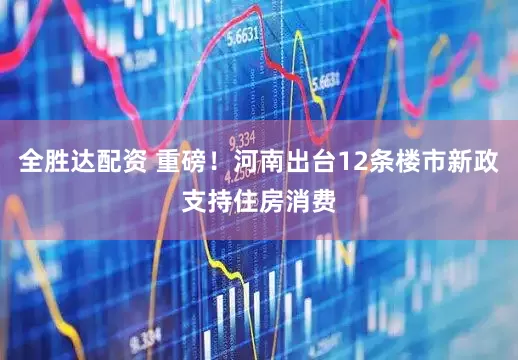 全胜达配资 重磅！河南出台12条楼市新政支持住房消费