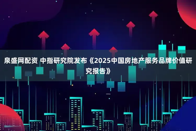 泉盛网配资 中指研究院发布《2025中国房地产服务品牌价值研究报告》
