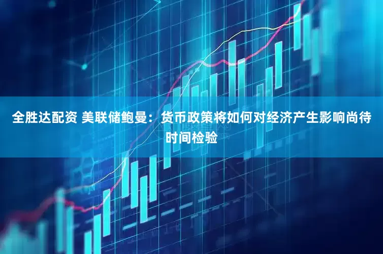 全胜达配资 美联储鲍曼：货币政策将如何对经济产生影响尚待时间检验