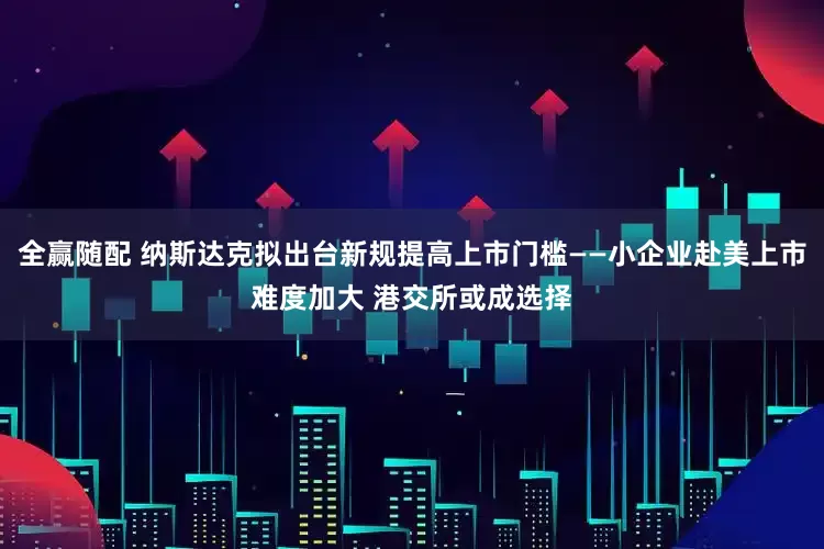 全赢随配 纳斯达克拟出台新规提高上市门槛——小企业赴美上市难度加大 港交所或成选择