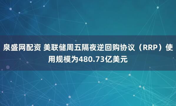 泉盛网配资 美联储周五隔夜逆回购协议（RRP）使用规模为480.73亿美元