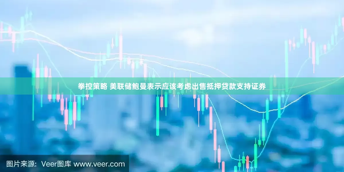 拳控策略 美联储鲍曼表示应该考虑出售抵押贷款支持证券