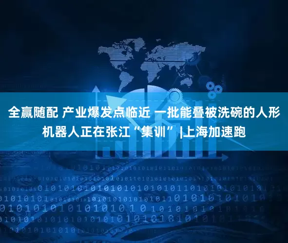 全赢随配 产业爆发点临近 一批能叠被洗碗的人形机器人正在张江“集训” |上海加速跑